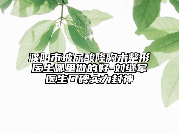 濮陽(yáng)市玻尿酸隆胸術(shù)整形醫(yī)生哪里做的好-劉繼軍醫(yī)生口碑實(shí)力封神