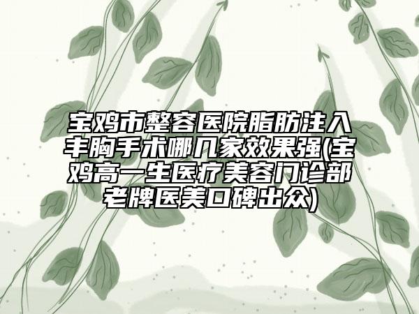 寶雞市整容醫(yī)院脂肪注入豐胸手術哪幾家效果強(寶雞高一生醫(yī)療美容門診部老牌醫(yī)美口碑出眾)