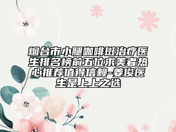 煙臺市小腿咖啡斑治療醫(yī)生排名榜前五位求美者熱心推薦值得信賴-姜俊醫(yī)生是上上之選