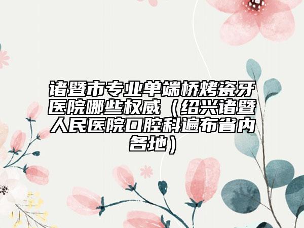 諸暨市專業(yè)單端橋烤瓷牙醫(yī)院哪些權(quán)威（紹興諸暨人民醫(yī)院口腔科遍布省內(nèi)各地）
