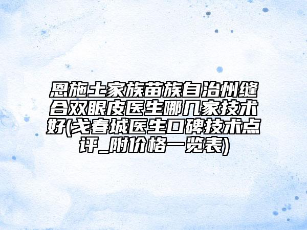 恩施土家族苗族自治州縫合雙眼皮醫(yī)生哪幾家技術(shù)好(戈春城醫(yī)生口碑技術(shù)點(diǎn)評_附價(jià)格一覽表)
