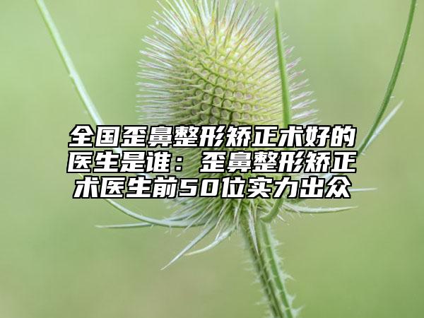 全國(guó)歪鼻整形矯正術(shù)好的醫(yī)生是誰:歪鼻整形矯正術(shù)醫(yī)生前50位實(shí)力出眾