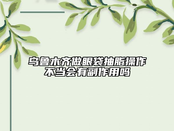 烏魯木齊做眼袋抽脂操作不當(dāng)會(huì)有副作用嗎