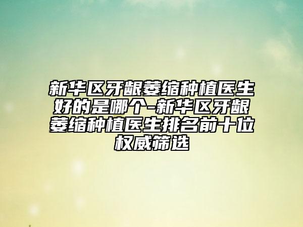 新華區(qū)牙齦萎縮種植醫(yī)生好的是哪個(gè)-新華區(qū)牙齦萎縮種植醫(yī)生排名前十位權(quán)威篩選