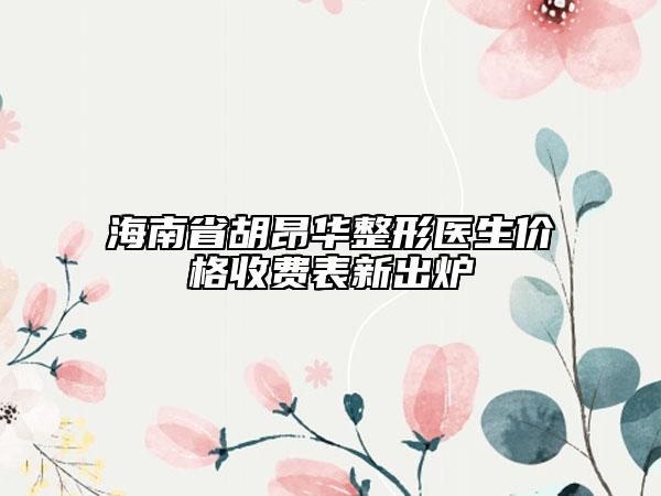 海南省胡昂華整形醫(yī)生價(jià)格收費(fèi)表新出爐