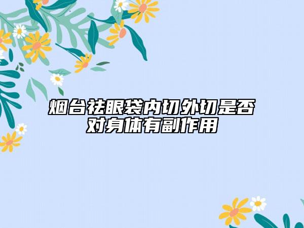 煙臺(tái)祛眼袋內(nèi)切外切是否對(duì)身體有副作用