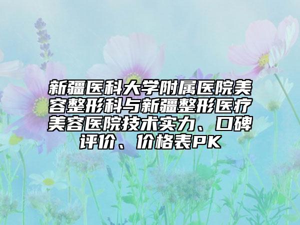 新疆醫(yī)科大學(xué)附屬醫(yī)院美容整形科與新疆整形醫(yī)療美容醫(yī)院技術(shù)實(shí)力、口碑評(píng)價(jià)、價(jià)格表PK