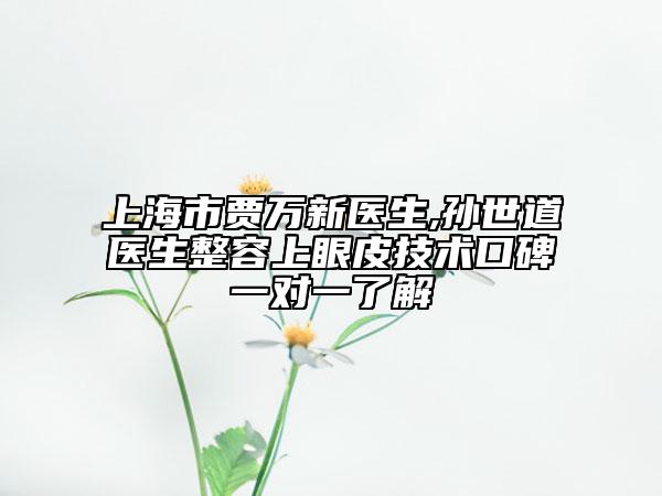 上海市賈萬(wàn)新醫(yī)生,孫世道醫(yī)生整容上眼皮技術(shù)口碑一對(duì)一了解