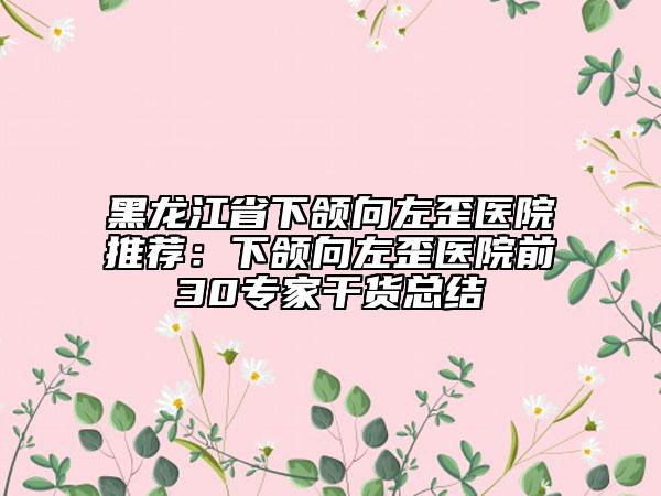 黑龍江省下頜向左歪醫(yī)院推薦：下頜向左歪醫(yī)院前30專家干貨總結(jié)