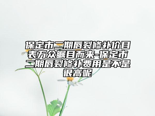 保定市二期唇裂修補價目表萬眾矚目而來-保定市二期唇裂修補費用是不是很高呢