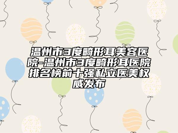溫州市3度畸形耳美容醫(yī)院-溫州市3度畸形耳醫(yī)院排名榜前十強(qiáng)私立醫(yī)美權(quán)威發(fā)布
