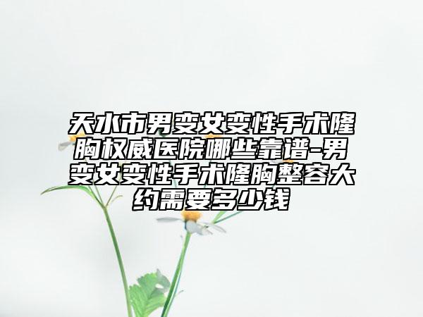 天水市男變女變性手術(shù)隆胸權(quán)威醫(yī)院哪些靠譜-男變女變性手術(shù)隆胸整容大約需要多少錢