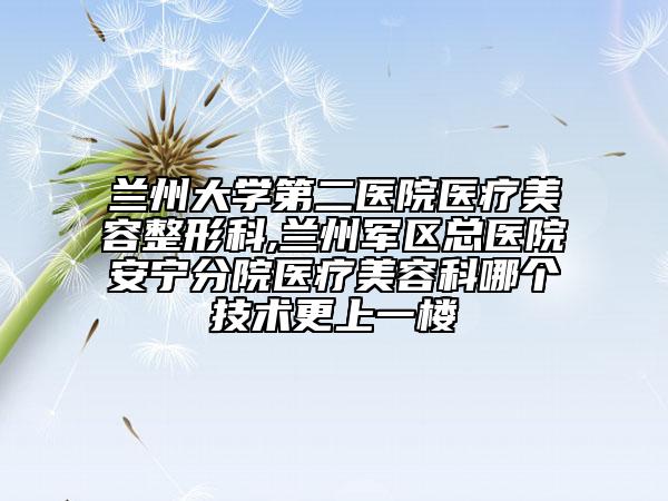 蘭州大學(xué)第二醫(yī)院醫(yī)療美容整形科,蘭州軍區(qū)總醫(yī)院安寧分院醫(yī)療美容科哪個技術(shù)更上一樓