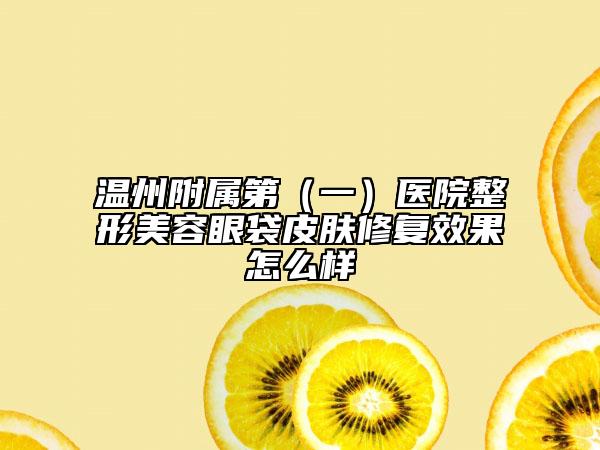 溫州附屬第（一）醫(yī)院整形美容眼袋皮膚修復效果怎么樣