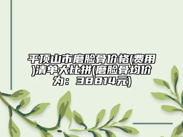 平頂山市磨臉骨價(jià)格(費(fèi)用)清單大比拼(磨臉骨均價(jià)為:38814元)