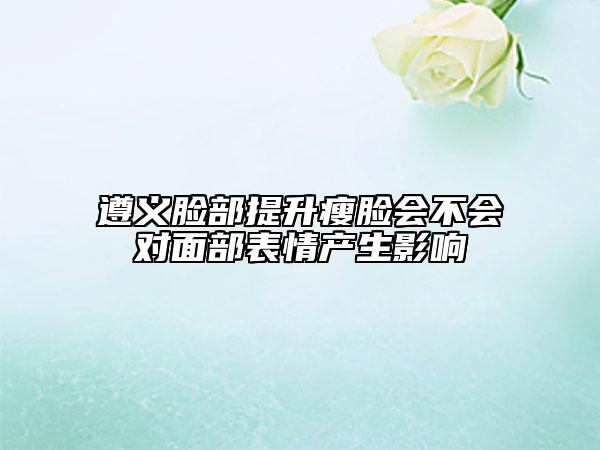 遵義臉部提升瘦臉會不會對面部表情產(chǎn)生影響