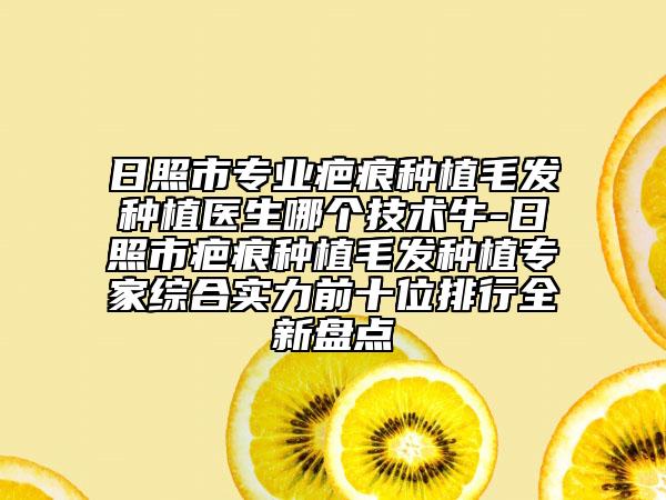 日照市專業(yè)疤痕種植毛發(fā)種植醫(yī)生哪個技術(shù)牛-日照市疤痕種植毛發(fā)種植專家綜合實力前十位排行全新盤點