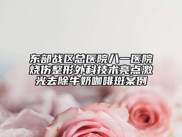 東部戰(zhàn)區(qū)總醫(yī)院八一醫(yī)院燒傷整形外科技術(shù)亮點(diǎn)激光去除牛奶咖啡斑案例
