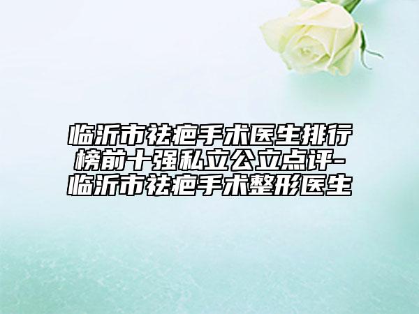 臨沂市祛疤手術(shù)醫(yī)生排行榜前十強(qiáng)私立公立點(diǎn)評(píng)-臨沂市祛疤手術(shù)整形醫(yī)生