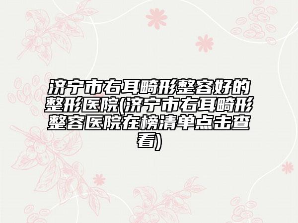 濟寧市右耳畸形整容好的整形醫(yī)院(濟寧市右耳畸形整容醫(yī)院在榜清單點擊查看)