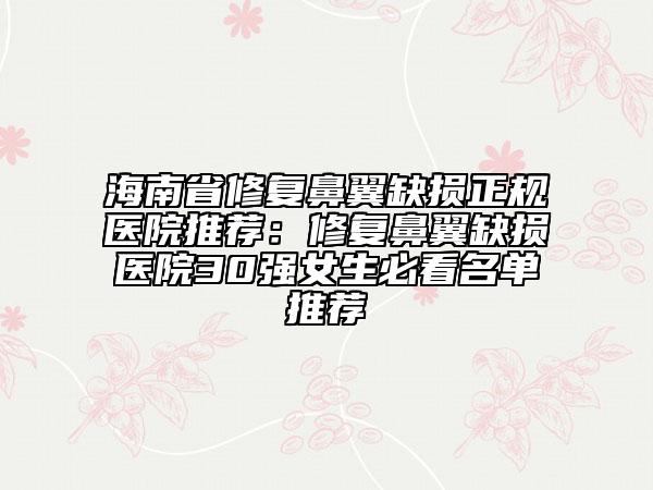 海南省修復(fù)鼻翼缺損正規(guī)醫(yī)院推薦:修復(fù)鼻翼缺損醫(yī)院30強女生必看名單推薦