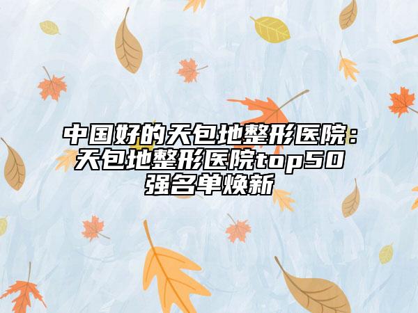 中國好的天包地整形醫(yī)院：天包地整形醫(yī)院top50強(qiáng)名單煥新