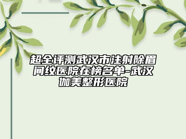 超全評測武漢市注射除眉間紋醫(yī)院在榜名單-武漢伽美整形醫(yī)院