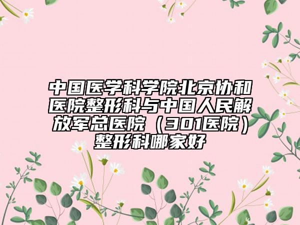 中國醫(yī)學(xué)科學(xué)院北京協(xié)和醫(yī)院整形科與中國人民解放軍總醫(yī)院（301醫(yī)院）整形科哪家好