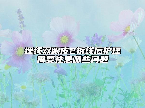 埋線雙眼皮2拆線后護(hù)理需要注意哪些問題