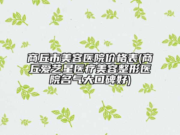 商丘市美容醫(yī)院價(jià)格表(商丘愛(ài)藝星醫(yī)療美容整形醫(yī)院名氣大口碑好)
