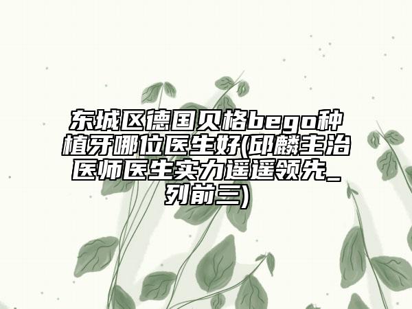 東城區(qū)德國貝格bego種植牙哪位醫(yī)生好(邱麟主治醫(yī)師醫(yī)生實力遙遙領先_列前三)