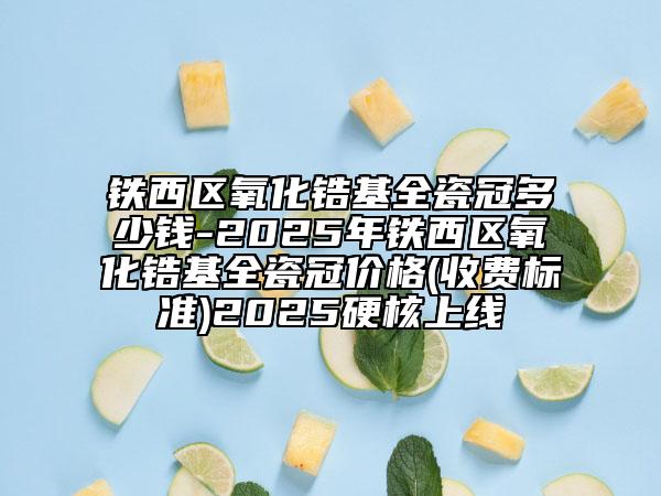 鐵西區(qū)氧化鋯基全瓷冠多少錢-2025年鐵西區(qū)氧化鋯基全瓷冠價(jià)格(收費(fèi)標(biāo)準(zhǔn))2025硬核上線