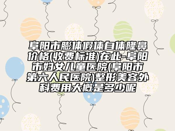 阜陽市膨體假體自體隆鼻價格(收費標(biāo)準(zhǔn))在此-阜陽市婦女兒童醫(yī)院(阜陽市第六人民醫(yī)院)整形美容外科費用大概是多少呢