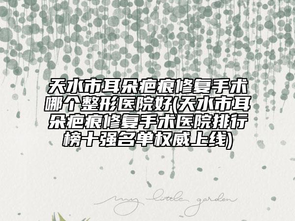 天水市耳朵疤痕修復(fù)手術(shù)哪個整形醫(yī)院好(天水市耳朵疤痕修復(fù)手術(shù)醫(yī)院排行榜十強名單權(quán)威上線)