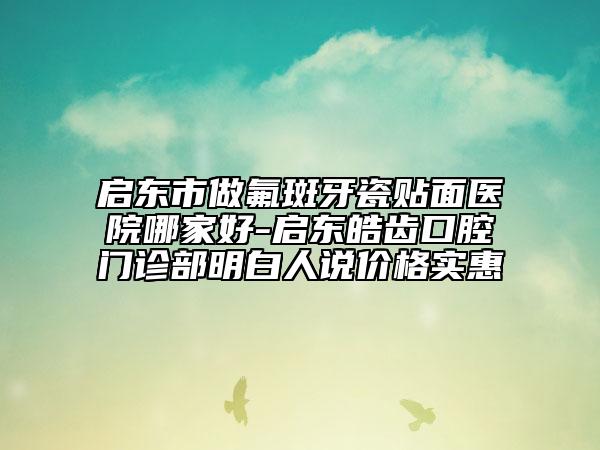 啟東市做氟斑牙瓷貼面醫(yī)院哪家好-啟東皓齒口腔門診部明白人說價(jià)格實(shí)惠
