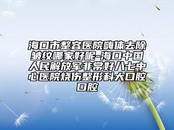 ?？谑姓葆t(yī)院嗨體去除皺紋哪家好呢-海口中國人民解放軍非常好八七中心醫(yī)院燒傷整形科大口腔口腔