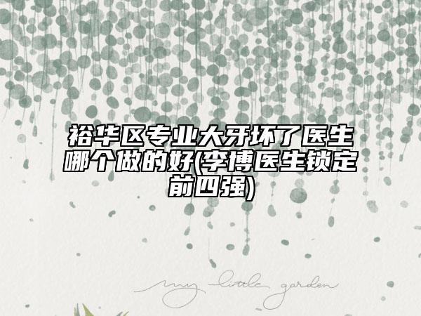 裕華區(qū)專業(yè)大牙壞了醫(yī)生哪個(gè)做的好(李博醫(yī)生鎖定前四強(qiáng))