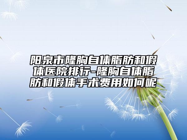 陽泉市隆胸自體脂肪和假體醫(yī)院排行-隆胸自體脂肪和假體手術費用如何呢