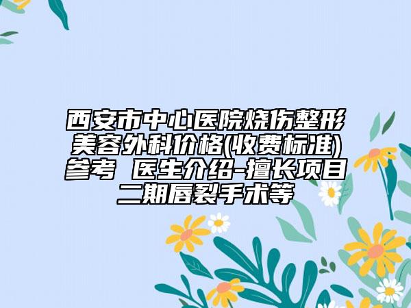 西安市中心醫(yī)院燒傷整形美容外科價(jià)格(收費(fèi)標(biāo)準(zhǔn))參考 醫(yī)生介紹-擅長項(xiàng)目二期唇裂手術(shù)等