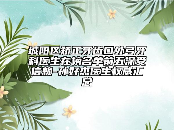 城陽(yáng)區(qū)矯正牙齒口外弓牙科醫(yī)生在榜名單前五深受信賴-孫好杰醫(yī)生權(quán)威匯總