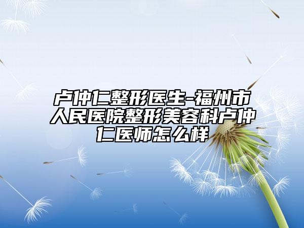 盧仲仁整形醫(yī)生-福州市人民醫(yī)院整形美容科盧仲仁醫(yī)師怎么樣