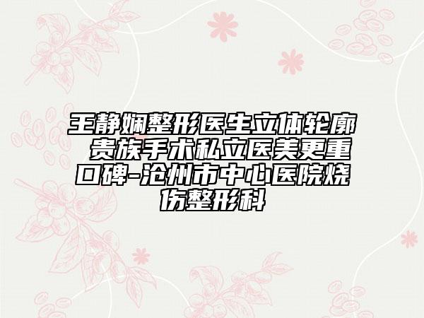 王靜嫻整形醫(yī)生立體輪廓 貴族手術(shù)私立醫(yī)美更重口碑-滄州市中心醫(yī)院燒傷整形科