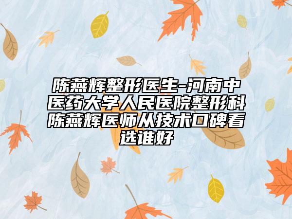 陳燕輝整形醫(yī)生-河南中醫(yī)藥大學(xué)人民醫(yī)院整形科陳燕輝醫(yī)師從技術(shù)口碑看選誰(shuí)好