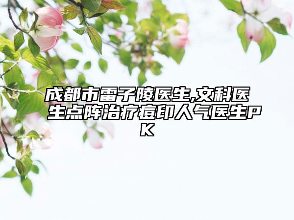 成都市雷子陵醫(yī)生,文科醫(yī)生點(diǎn)陣治療痘印人氣醫(yī)生PK